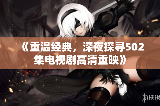 《重温经典，深夜探寻502集电视剧高清重映》