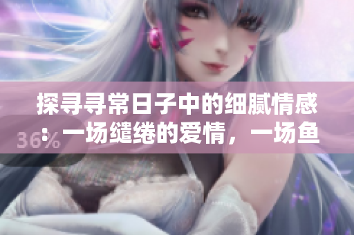 探寻寻常日子中的细腻情感：一场缱绻的爱情，一场鱼水之欢