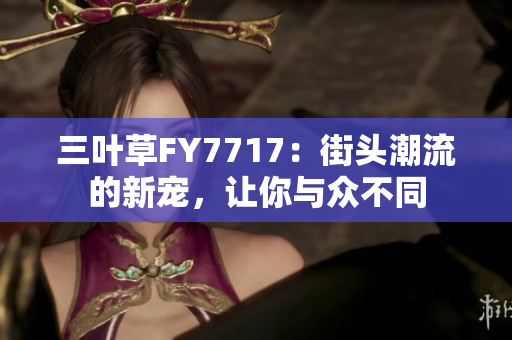 三叶草FY7717：街头潮流的新宠，让你与众不同