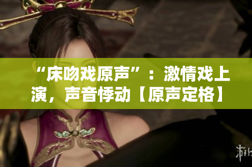 “床吻戏原声”：激情戏上演，声音悸动【原声定格】