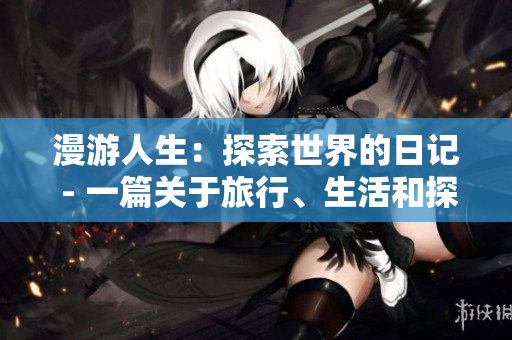 漫游人生：探索世界的日记 - 一篇关于旅行、生活和探索的日记