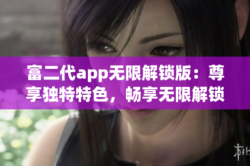 富二代app无限解锁版：尊享独特特色，畅享无限解锁乐趣(1)