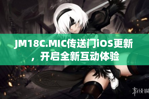 JM18C.MIC传送门iOS更新，开启全新互动体验