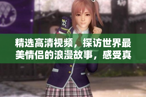 精选高清视频，探访世界最美情侣的浪漫故事，感受真爱永恒的力量