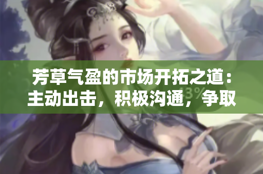 芳草气盈的市场开拓之道：主动出击，积极沟通，争取更多客户青睐