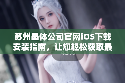 苏州晶体公司官网iOS下载安装指南，让您轻松获取最新APP版本