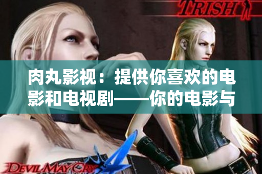 肉丸影视：提供你喜欢的电影和电视剧——你的电影与电视剧娱乐中心