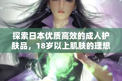 探索日本优质高效的成人护肤品，18岁以上肌肤的理想选择