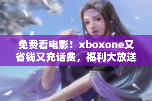 免费看电影！xboxone又省钱又充话费，福利大放送!