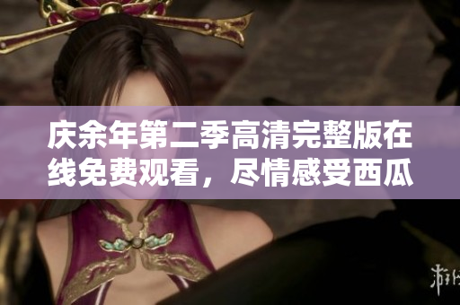 庆余年第二季高清完整版在线免费观看，尽情感受西瓜影音给您带来的视听盛宴
