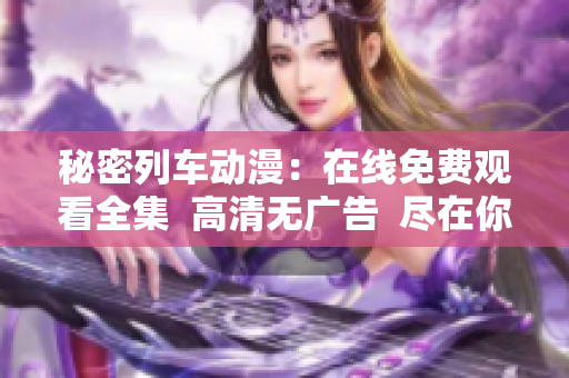 秘密列车动漫：在线免费观看全集  高清无广告  尽在你我网