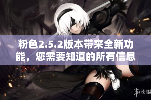 粉色2.5.2版本带来全新功能，您需要知道的所有信息