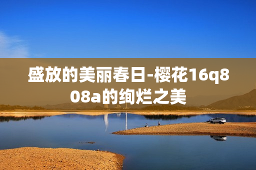 盛放的美丽春日-樱花16q808a的绚烂之美