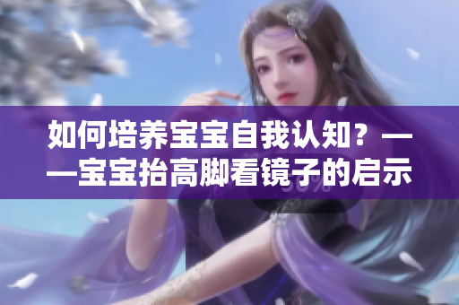 如何培养宝宝自我认知？——宝宝抬高脚看镜子的启示