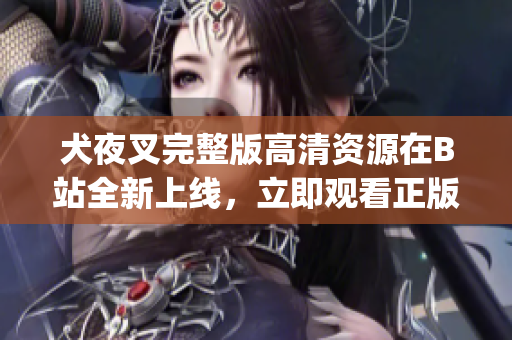 犬夜叉完整版高清资源在B站全新上线，立即观看正版资源完整版(1)