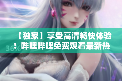 【独家】享受高清畅快体验！哔哩哔哩免费观看最新热门内容