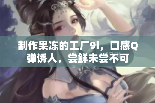 制作果冻的工厂9i，口感Q弹诱人，尝鲜未尝不可