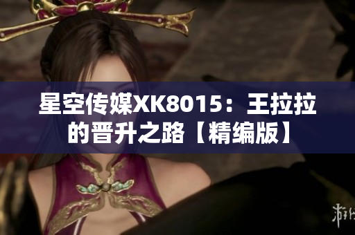 星空传媒XK8015：王拉拉的晋升之路【精编版】