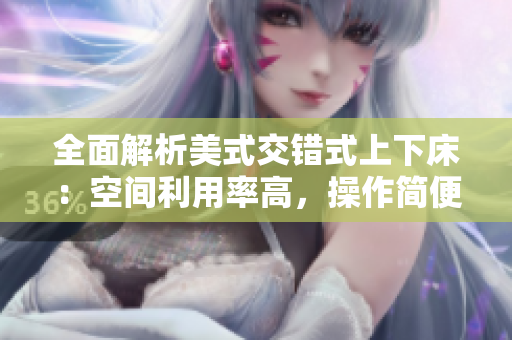 全面解析美式交错式上下床：空间利用率高，操作简便且舒适度可调节