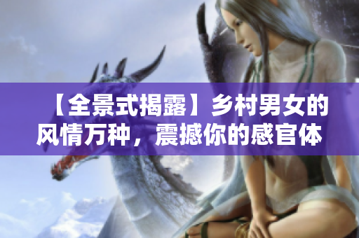 【全景式揭露】乡村男女的风情万种，震撼你的感官体验！