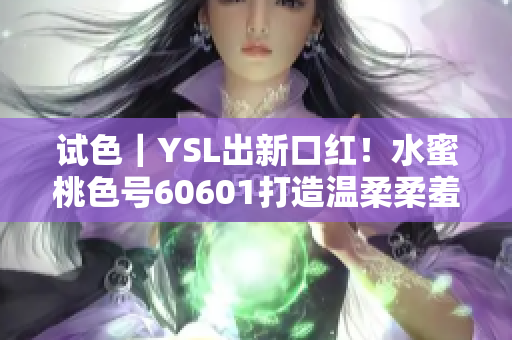 试色｜YSL出新口红！水蜜桃色号60601打造温柔柔羞羞嘟嘟唇型