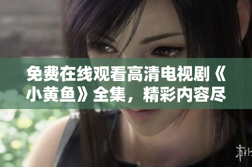 免费在线观看高清电视剧《小黄鱼》全集，精彩内容尽在其中