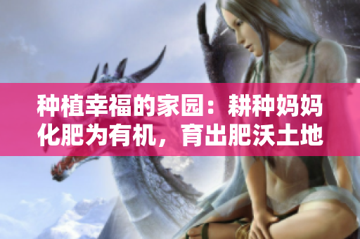 种植幸福的家园：耕种妈妈化肥为有机，育出肥沃土地
