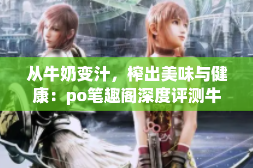 从牛奶变汁，榨出美味与健康：po笔趣阁深度评测牛奶榨汁机