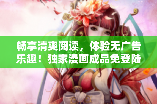 畅享清爽阅读，体验无广告乐趣！独家漫画成品免登陆版来啦！