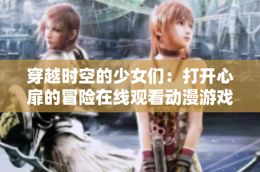 穿越时空的少女们：打开心扉的冒险在线观看动漫游戏