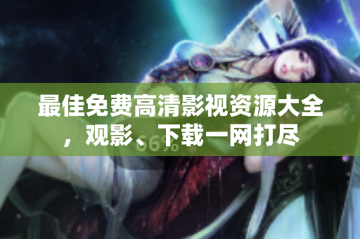 最佳免费高清影视资源大全，观影、下载一网打尽