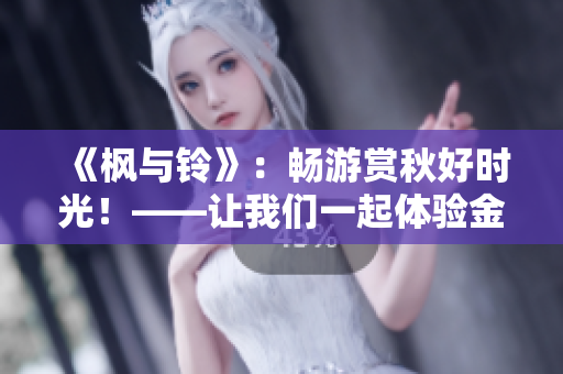 《枫与铃》：畅游赏秋好时光！——让我们一起体验金秋时节的美妙吧！