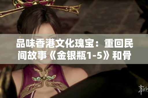 品味香港文化瑰宝：重回民间故事《金银瓶1-5》和骨头茶