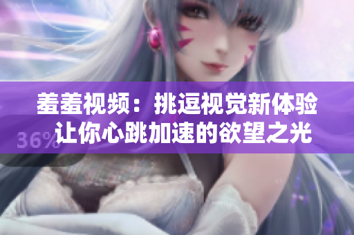 羞羞视频：挑逗视觉新体验  让你心跳加速的欲望之光  挑逗神经的视觉盛宴