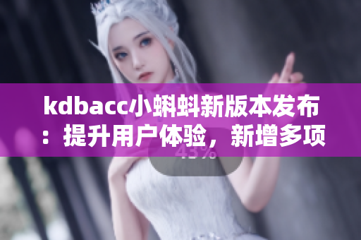 kdbacc小蝌蚪新版本发布：提升用户体验，新增多项实用功能