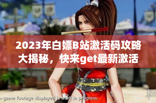 2023年白嫖B站激活码攻略大揭秘，快来get最新激活码方法!