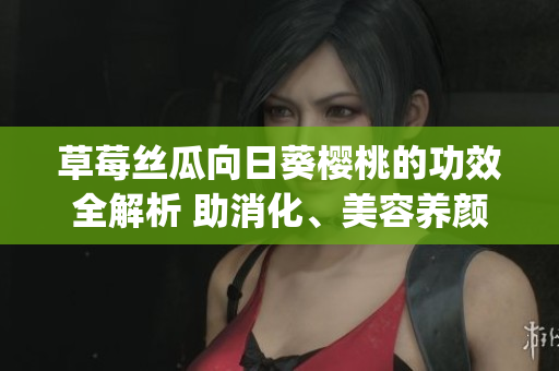 草莓丝瓜向日葵樱桃的功效全解析 助消化、美容养颜、增强免疫力(1)