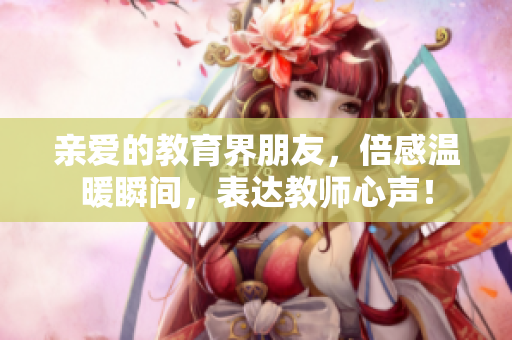 亲爱的教育界朋友，倍感温暖瞬间，表达教师心声！