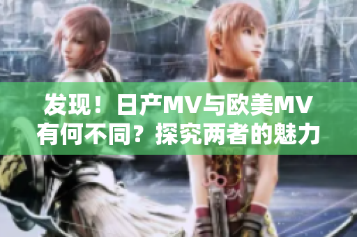 发现！日产MV与欧美MV有何不同？探究两者的魅力差异