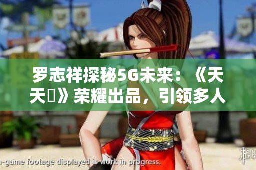 罗志祥探秘5G未来：《天天奭》荣耀出品，引领多人互动新风潮