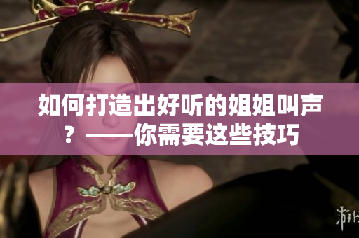 如何打造出好听的姐姐叫声？——你需要这些技巧