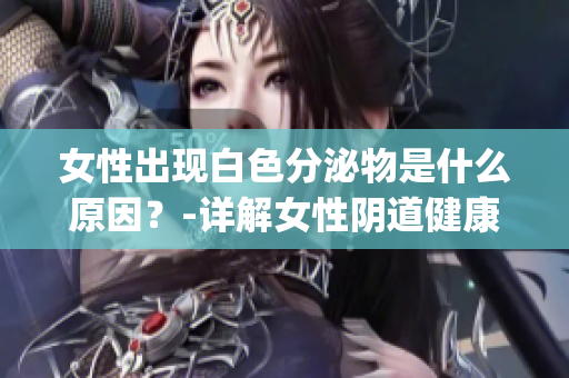 女性出现白色分泌物是什么原因？-详解女性阴道健康常识(1)