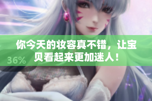你今天的妆容真不错，让宝贝看起来更加迷人！