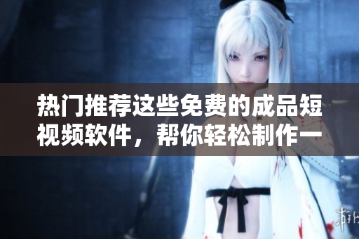热门推荐这些免费的成品短视频软件，帮你轻松制作一部短片！