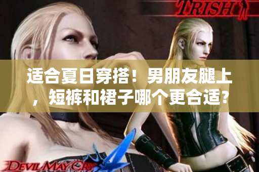 适合夏日穿搭！男朋友腿上，短裤和裙子哪个更合适？