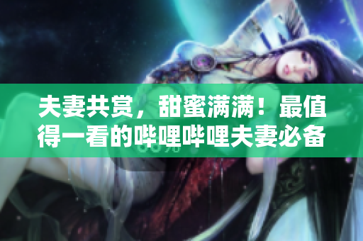 夫妻共赏，甜蜜满满！最值得一看的哔哩哔哩夫妻必备电视剧