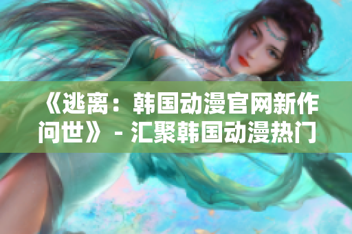 《逃离：韩国动漫官网新作问世》 - 汇聚韩国动漫热门作品