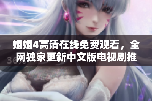 姐姐4高清在线免费观看，全网独家更新中文版电视剧推荐