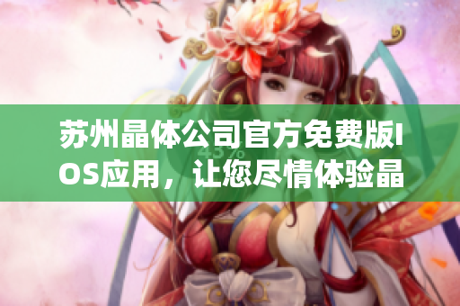 苏州晶体公司官方免费版IOS应用，让您尽情体验晶莹剔透的世界(1)