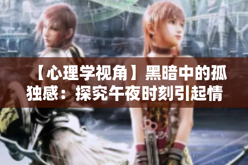 【心理学视角】黑暗中的孤独感：探究午夜时刻引起情感变化的原因